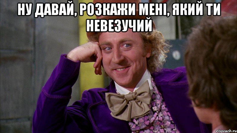 Ну давай, розкажи мені, який ти невезучий , Мем Ну давай расскажи (Вилли Вонка)