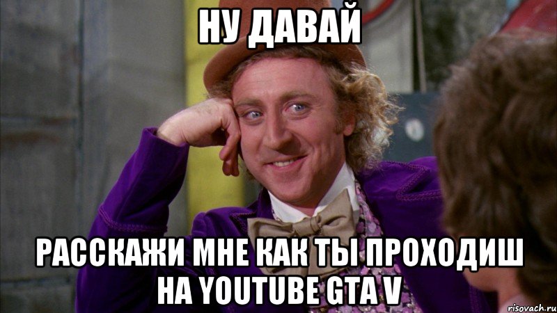 НУ давай Расскажи мне как ты проходиш на YOUTUBE GTA V, Мем Ну давай расскажи (Вилли Вонка)