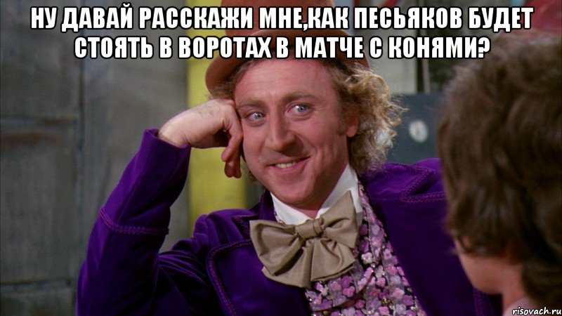 ну давай расскажи мне,как Песьяков будет стоять в воротах в матче с конями? , Мем Ну давай расскажи (Вилли Вонка)