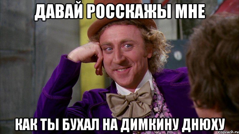 давай росскажы мне как ты бухал на Димкину днюху, Мем Ну давай расскажи (Вилли Вонка)