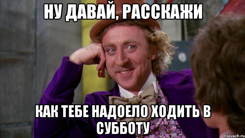 ну давай, расскажи как тебе надоело ходить в субботу, Мем Ну давай расскажи (Вилли Вонка)