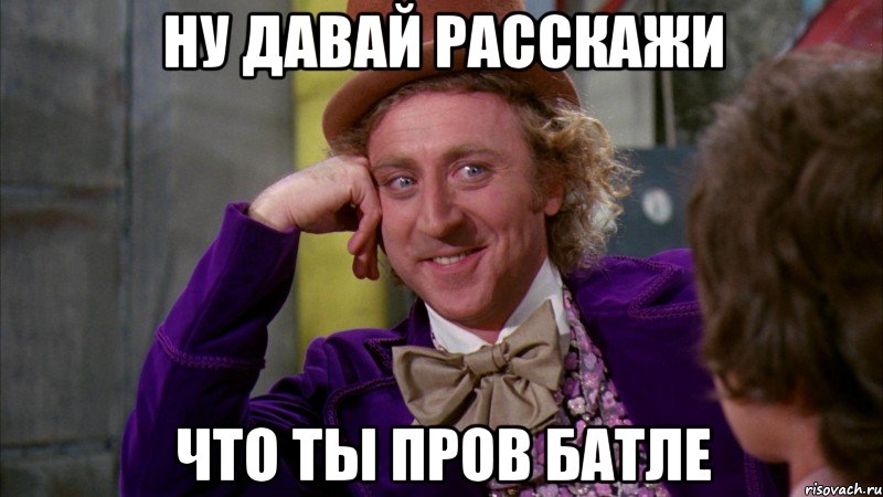 ну давай расскажи что ты пров батле, Мем Ну давай расскажи (Вилли Вонка)