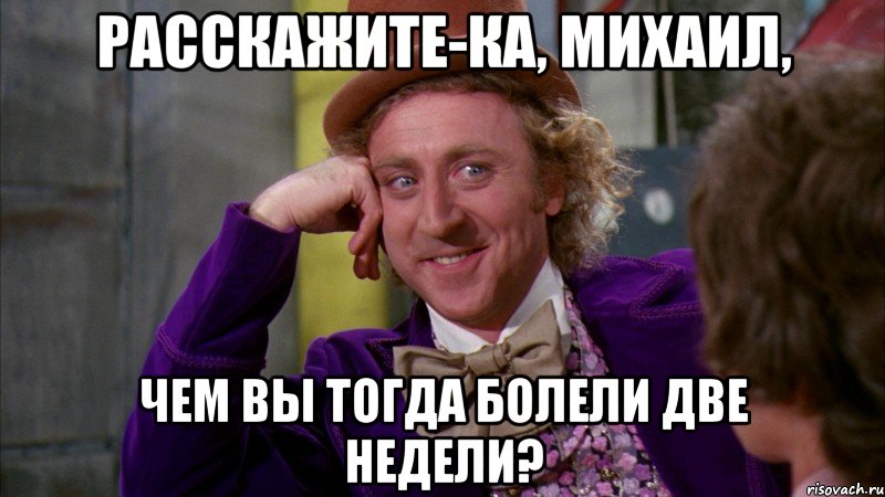 Расскажите-ка, Михаил, Чем вы тогда болели две недели?, Мем Ну давай расскажи (Вилли Вонка)