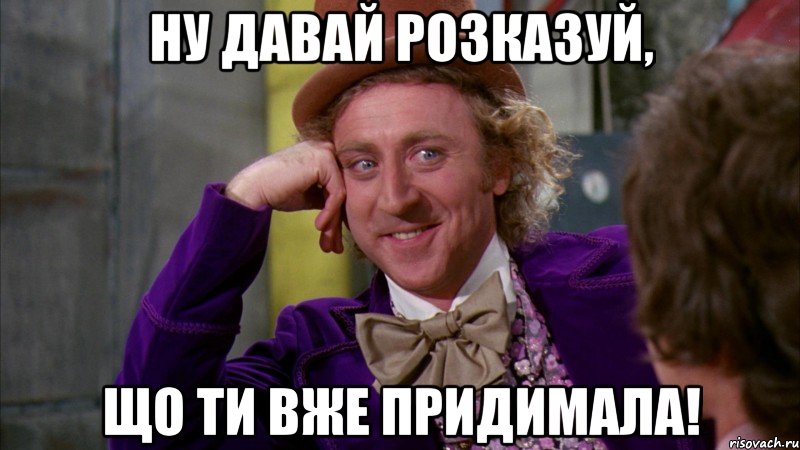 Ну давай розказуй, що ти вже придимала!, Мем Ну давай расскажи (Вилли Вонка)