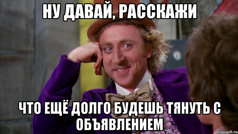 НУ ДАВАЙ, РАССКАЖИ что ещё долго будешь тянуть с объявлением, Мем Ну давай расскажи (Вилли Вонка)