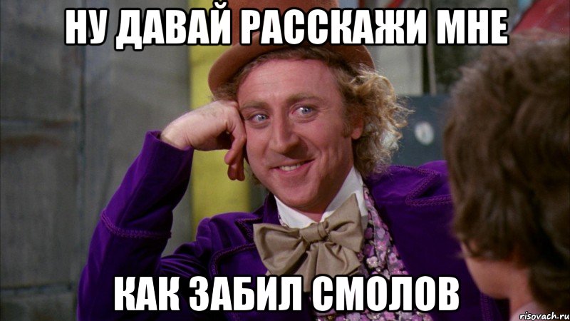 НУ ДАВАЙ РАССКАЖИ МНЕ КАК ЗАБИЛ СМОЛОВ, Мем Ну давай расскажи (Вилли Вонка)