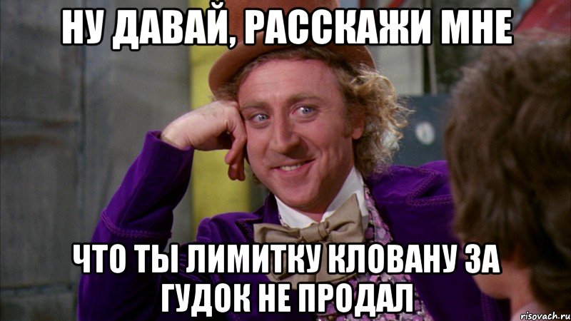 Ну давай, расскажи мне Что ты лимитку кловану за гудок не продал, Мем Ну давай расскажи (Вилли Вонка)