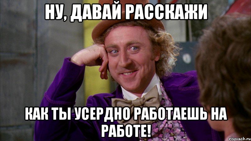 Ну, давай расскажи как ты усердно работаешь на работе!, Мем Ну давай расскажи (Вилли Вонка)