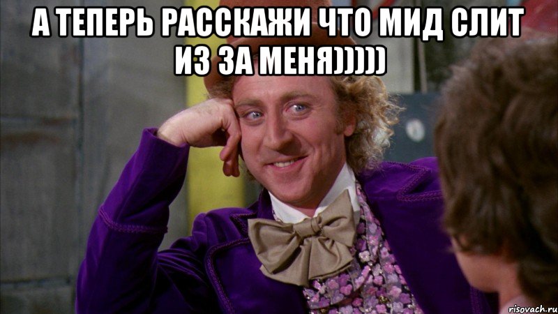 А теперь расскажи что мид слит из за меня))))) , Мем Ну давай расскажи (Вилли Вонка)