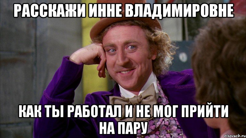 Расскажи Инне Владимировне как ты работал и не мог прийти на пару, Мем Ну давай расскажи (Вилли Вонка)