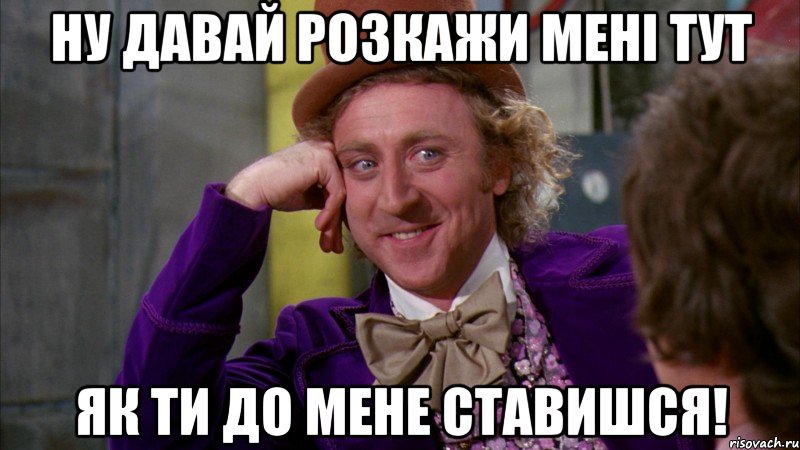 ну давай розкажи мені тут як ти до мене ставишся!, Мем Ну давай расскажи (Вилли Вонка)