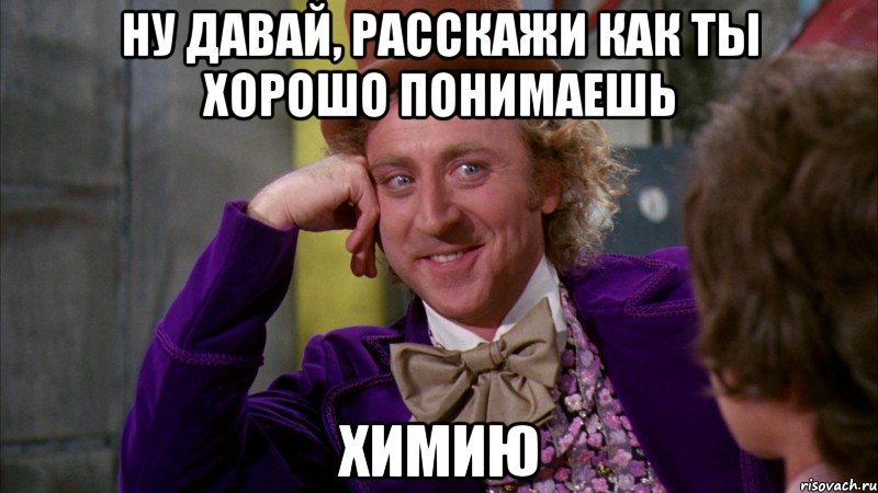 Ну давай, расскажи как ты хорошо понимаешь химию, Мем Ну давай расскажи (Вилли Вонка)