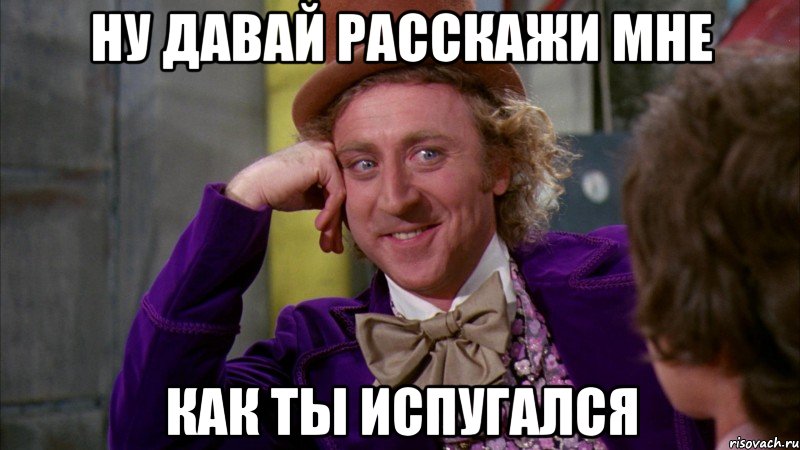 ну давай расскажи мне как ты испугался, Мем Ну давай расскажи (Вилли Вонка)