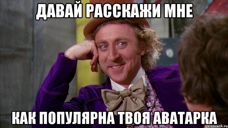 Давай Расскажи мне Как популярна твоя аватарка, Мем Ну давай расскажи (Вилли Вонка)