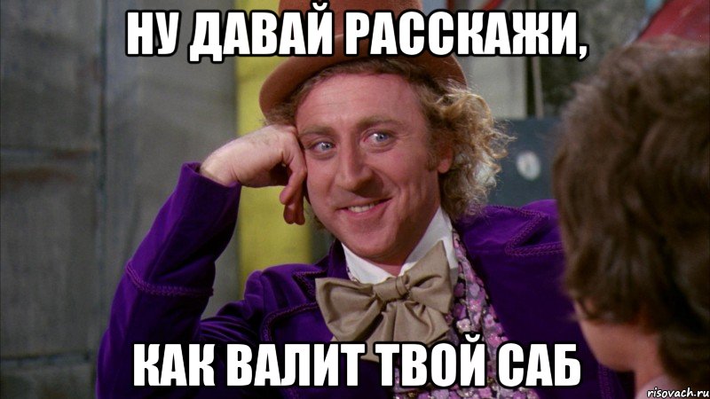 ну давай расскажи, как валит твой саб, Мем Ну давай расскажи (Вилли Вонка)