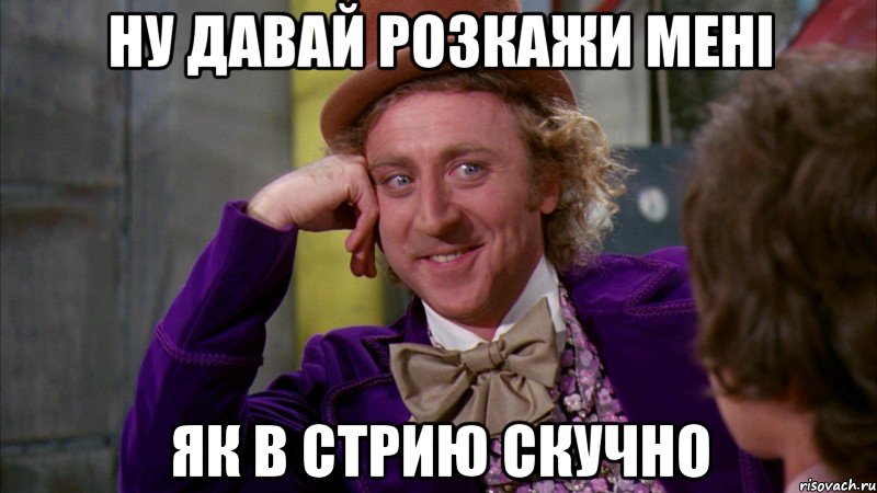 ну давай розкажи мені як в стрию скучно, Мем Ну давай расскажи (Вилли Вонка)