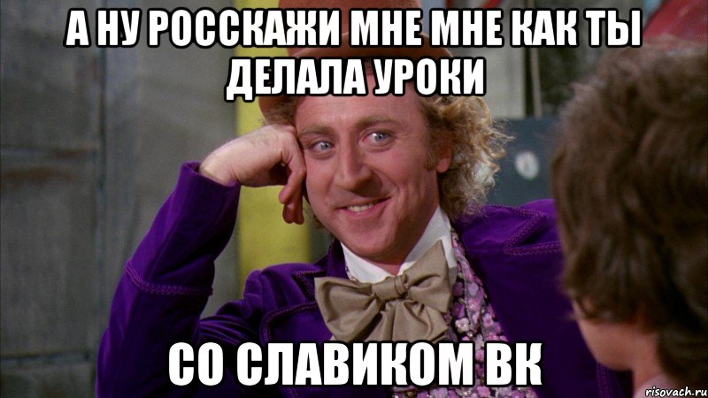 а ну росскажи мне мне как ты делала уроки со Славиком вк, Мем Ну давай расскажи (Вилли Вонка)