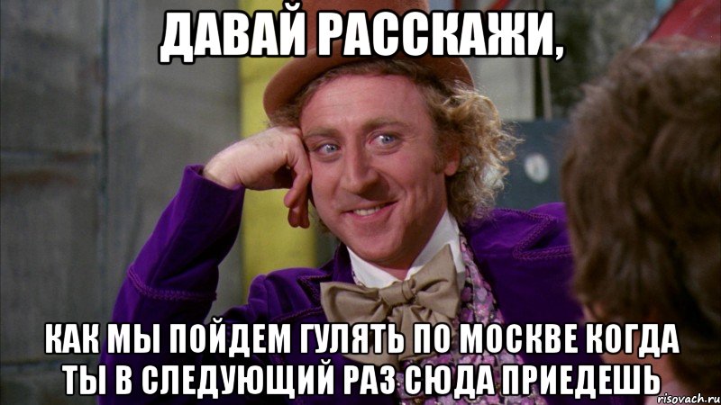 давай расскажи, как мы пойдем гулять по Москве когда ты в следующий раз сюда приедешь, Мем Ну давай расскажи (Вилли Вонка)