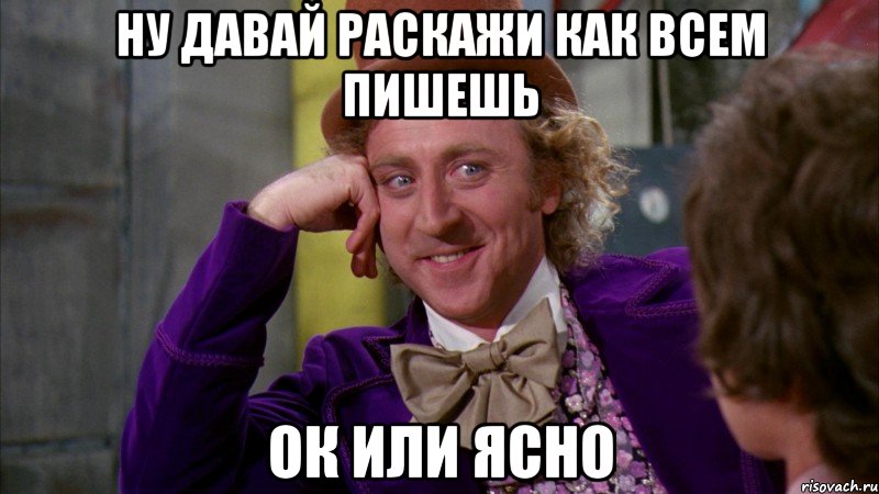 Ну давай раскажи как всем пишешь Ок или ясно, Мем Ну давай расскажи (Вилли Вонка)