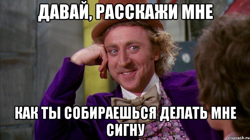 Давай, расскажи мне Как ты собираешься делать мне сигну, Мем Ну давай расскажи (Вилли Вонка)