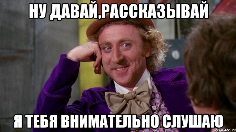 ну давай,рассказывай я тебя внимательно слушаю, Мем Ну давай расскажи (Вилли Вонка)