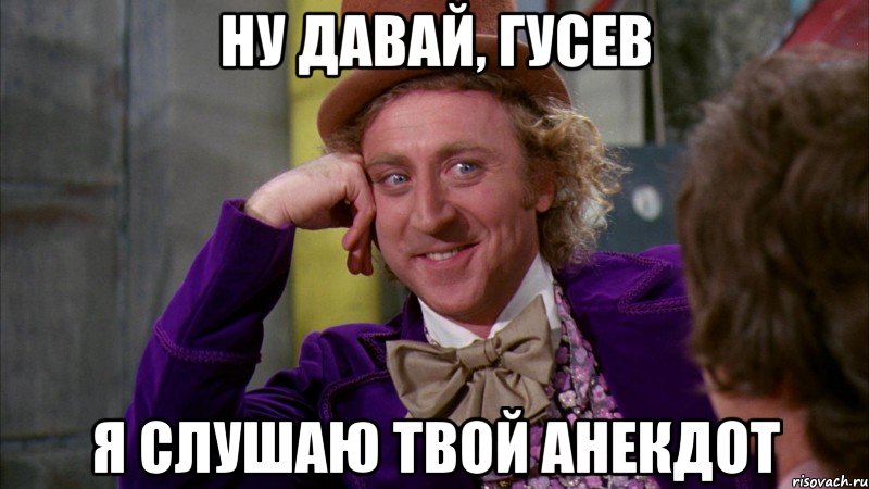 Ну давай, Гусев Я слушаю твой анекдот, Мем Ну давай расскажи (Вилли Вонка)