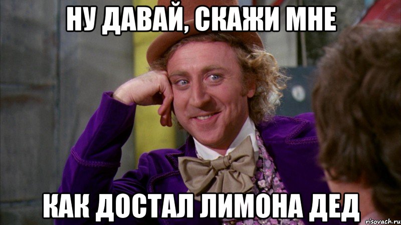 Ну давай, скажи мне Как достал лимона дед, Мем Ну давай расскажи (Вилли Вонка)