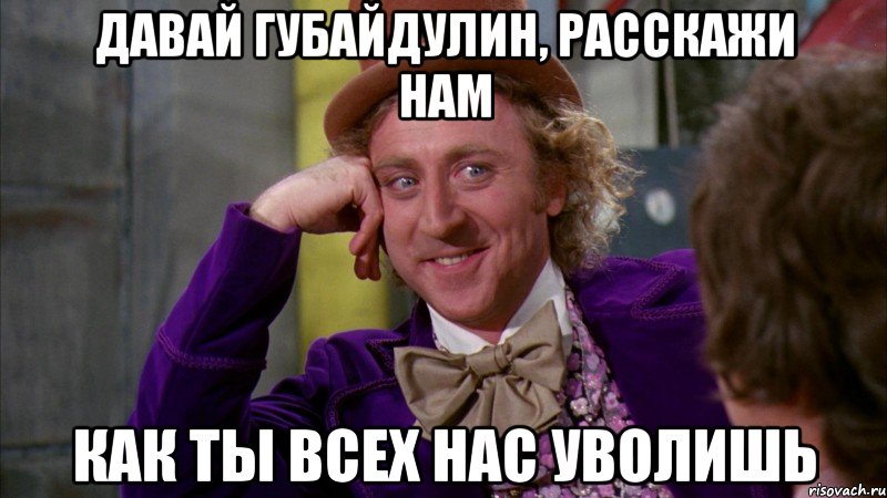 ДАВАЙ ГУБАЙДУЛИН, РАССКАЖИ НАМ КАК ТЫ ВСЕХ НАС УВОЛИШЬ, Мем Ну давай расскажи (Вилли Вонка)