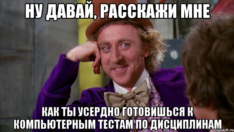 Ну давай, расскажи мне как ты усердно готовишься к компьютерным тестам по дисциплинам, Мем Ну давай расскажи (Вилли Вонка)