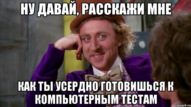 Ну давай, расскажи мне как ты усердно готовишься к компьютерным тестам, Мем Ну давай расскажи (Вилли Вонка)