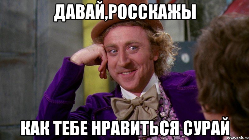 Давай,росскажы как тебе нравиться Сурай, Мем Ну давай расскажи (Вилли Вонка)