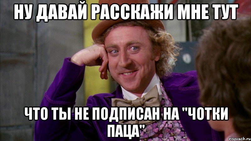 Ну давай расскажи мне тут Что ты не подписан на ''чотки паца'', Мем Ну давай расскажи (Вилли Вонка)