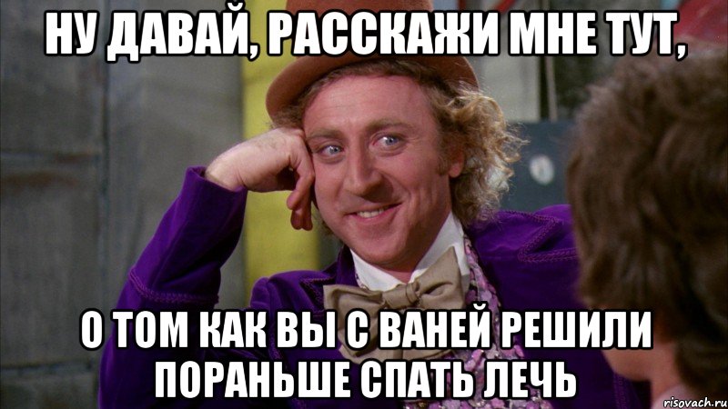 Ну давай, расскажи мне тут, о том как вы с Ваней решили пораньше спать лечь, Мем Ну давай расскажи (Вилли Вонка)