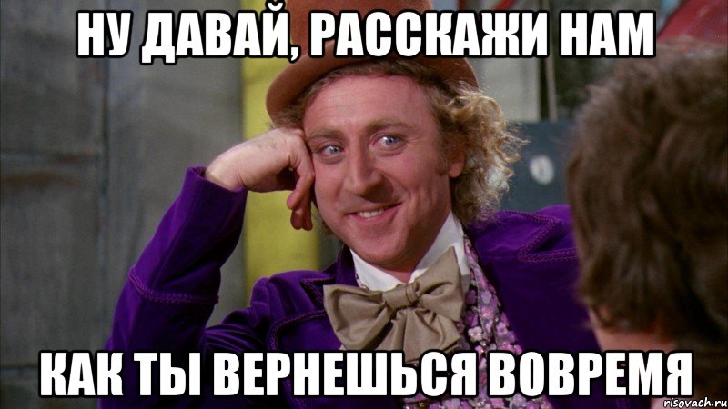 НУ ДАВАЙ, РАССКАЖИ НАМ КАК ТЫ ВЕРНЕШЬСЯ ВОВРЕМЯ, Мем Ну давай расскажи (Вилли Вонка)