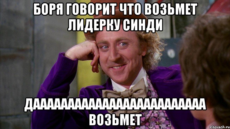 БОРЯ ГОВОРИТ ЧТО ВОЗЬМЕТ ЛИДЕРКУ СИНДИ ДАаааааааааааааааааааааааа возьмет, Мем Ну давай расскажи (Вилли Вонка)