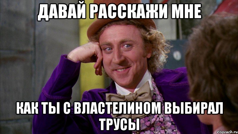 Давай расскажи мне как ты с властелином выбирал трусы, Мем Ну давай расскажи (Вилли Вонка)