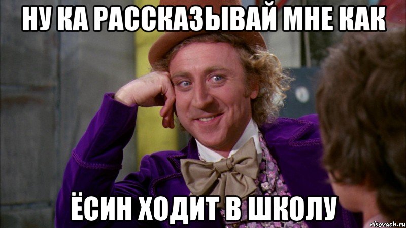 НУ КА РАССКАЗЫВАЙ МНЕ КАК ЁСИН ХОДИТ В ШКОЛУ, Мем Ну давай расскажи (Вилли Вонка)