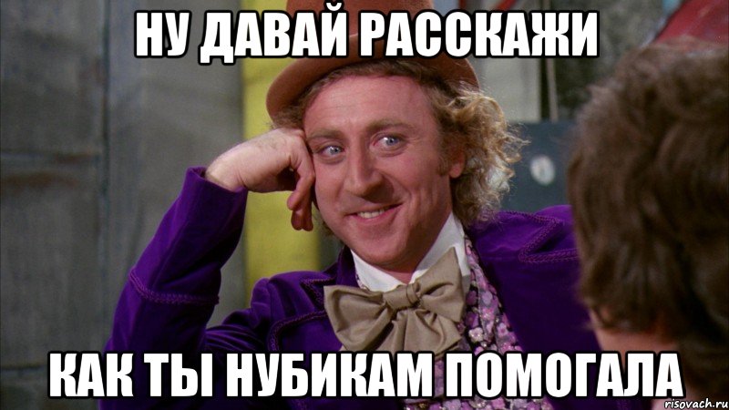 Ну давай расскажи как ты нубикам помогала, Мем Ну давай расскажи (Вилли Вонка)