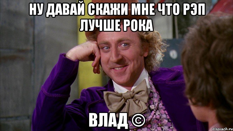 ну давай скажи мне что рэп лучше рока влад ©, Мем Ну давай расскажи (Вилли Вонка)