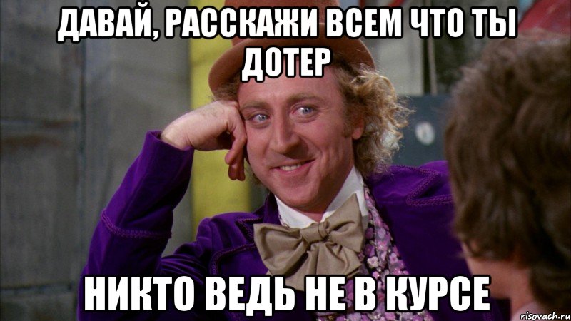 Давай, расскажи всем что ты дотер Никто ведь не в курсе, Мем Ну давай расскажи (Вилли Вонка)