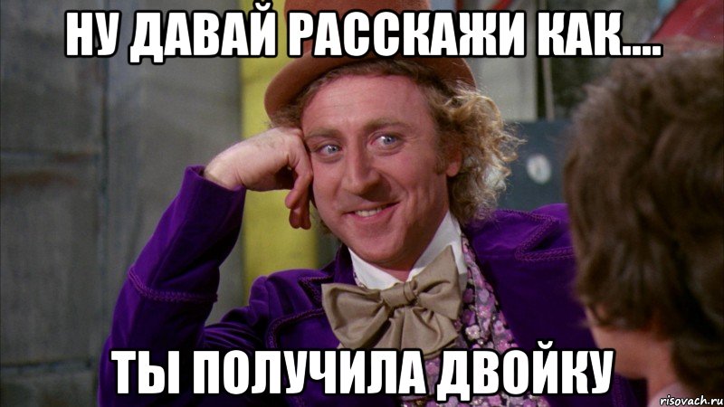 ну давай расскажи как.... ты получила двойку, Мем Ну давай расскажи (Вилли Вонка)