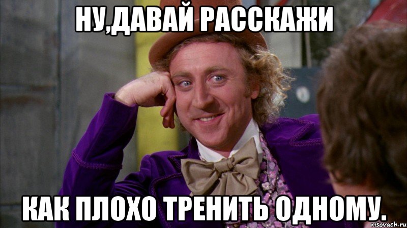 Ну,давай расскажи как плохо тренить одному., Мем Ну давай расскажи (Вилли Вонка)