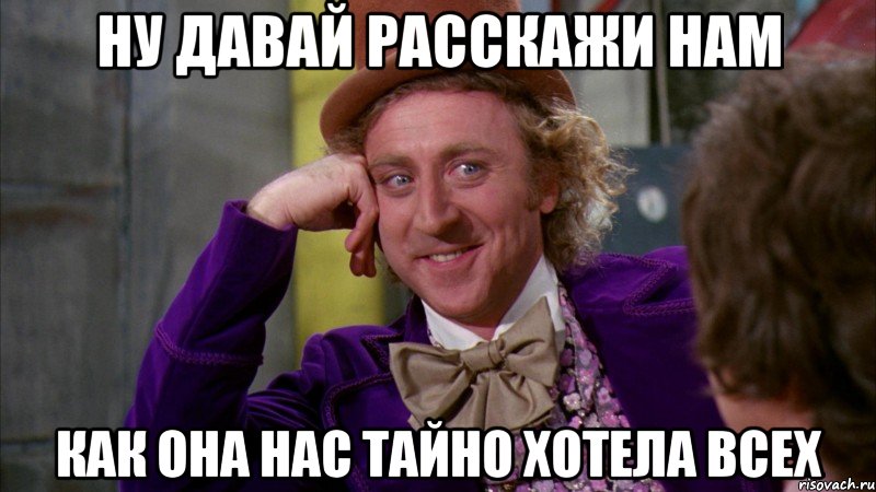 НУ ДАВАЙ РАССКАЖИ НАМ КАК ОНА НАС ТАЙНО ХОТЕЛА ВСЕХ, Мем Ну давай расскажи (Вилли Вонка)