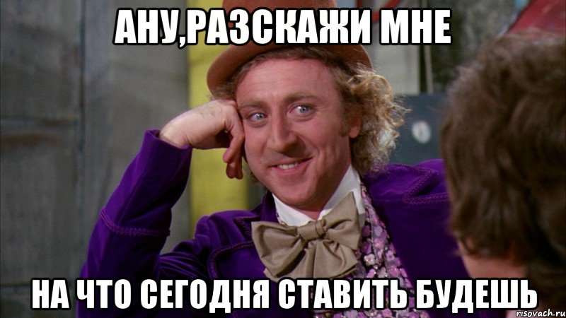 Ану,разскажи мне на что сегодня ставить будешь, Мем Ну давай расскажи (Вилли Вонка)