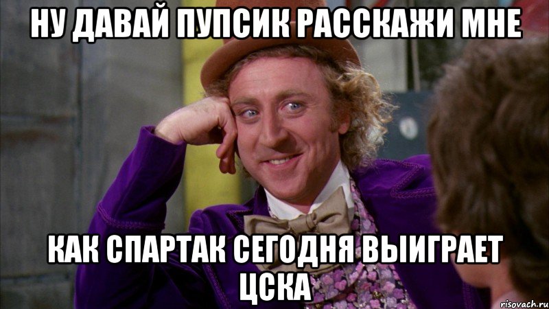 Ну давай пупсик расскажи мне как спартак сегодня выиграет ЦСКа, Мем Ну давай расскажи (Вилли Вонка)