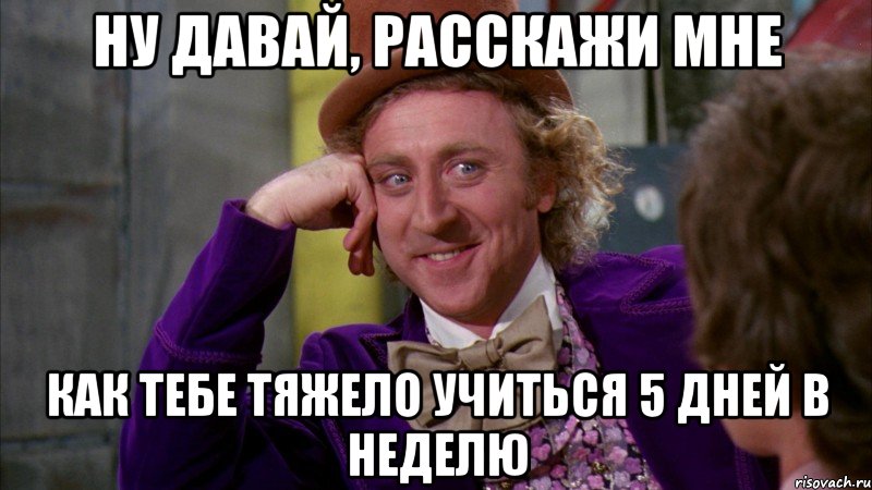 Ну давай, расскажи мне как тебе тяжело учиться 5 дней в неделю, Мем Ну давай расскажи (Вилли Вонка)