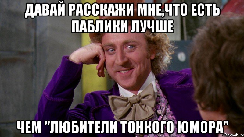 Давай расскажи мне,что есть паблики лучше чем "Любители тонкого юмора", Мем Ну давай расскажи (Вилли Вонка)
