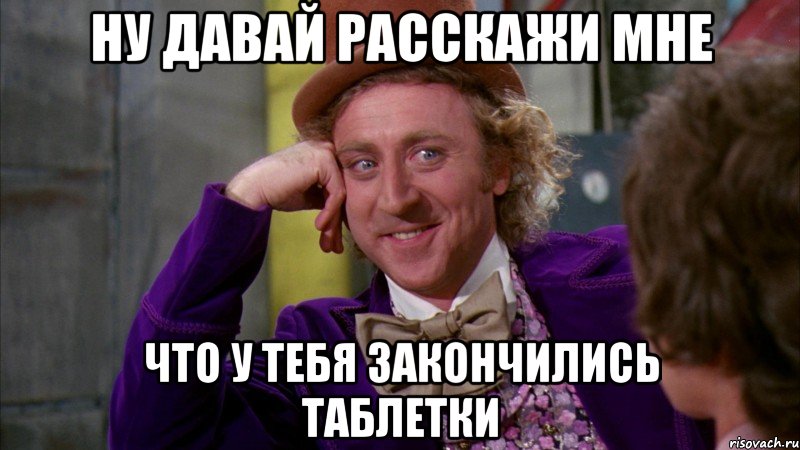 Ну давай расскажи мне что у тебя закончились таблетки, Мем Ну давай расскажи (Вилли Вонка)