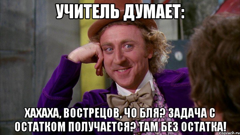 Учитель думает: Хахаха, Вострецов, чо бля? Задача с остатком получается? Там без остатка!, Мем Ну давай расскажи (Вилли Вонка)