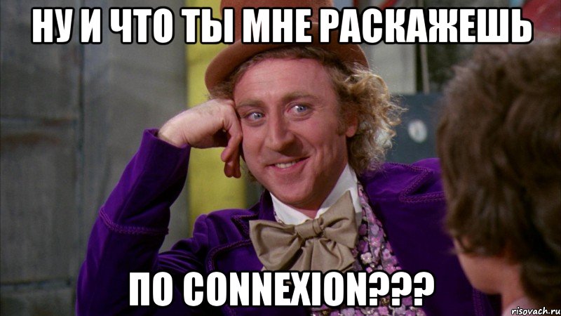 ну и что ты мне раскажешь по connexion???, Мем Ну давай расскажи (Вилли Вонка)